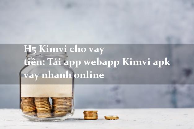 H5 Kimvi cho vay tiền: Tải app webapp Kimvi apk vay nhanh online