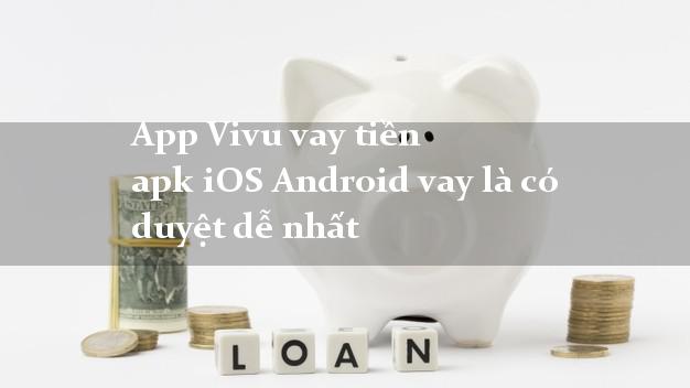 App Vivu vay tiền apk iOS Android vay là có duyệt dễ nhất