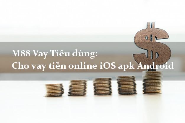 M88 Vay Tiêu dùng: Cho vay tiền online iOS apk Android dễ dàng