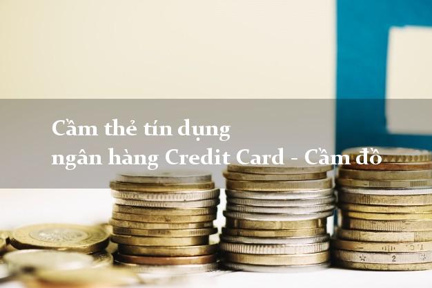 Cầm thẻ tín dụng ngân hàng Credit Card - Cầm đồ uy tín